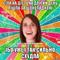 сіла на дієту на другий день пішла за шоколадкою ібо уже і так сильно схудла