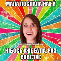 мала послала нах.й нібось уже була, раз совєтує