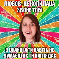 любов- це коли паца звоне тобі в скайпі а ти навіть не думаєш як ти виглядає