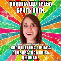 поняла що треба брить ноги, коли щетина почала пробиватись крізь джинси...