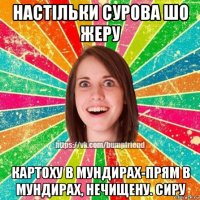 настільки сурова шо жеру картоху в мундирах-прям в мундирах, нечищену. сиру