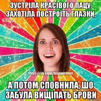 зустріла красівого пацу, захотіла построїть глазки, а потом сповнила, шо забула вищіпать брови