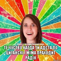  те чуство кагда ти адєта по циганскі і міма праходит радік