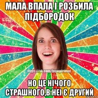 мала впала і розбила підбородок но це нічого страшного,в неі є другий