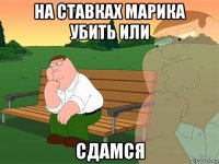 на ставках марика убить или сдамся