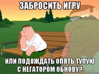 забросить игру или подождать опять тупую с негатором обнову?