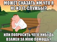 может сказать им что я не из it-службы? или попросить чего-нибудь взамен за мою помощь?