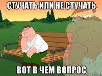 стучать или не стучать вот в чем вопрос