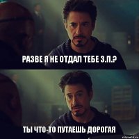 Разве я не отдал тебе з.п.? Ты что-то путаешь дорогая