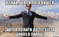 я знав, що ти погодишся завтра поїхати до лісу їсти шинку в лаваші