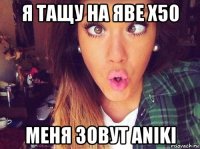 я тащу на яве х50 меня зовут aniki