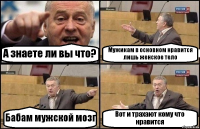 А знаете ли вы что? Мужикам в основном нравится лишь женское тело Бабам мужской мозг Вот и трахают кому что нравится