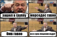 зашел в группу мерседес гавно бмв гавно все сука пешком ходят