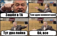 Зашёл в ТА Там один комментарий Тут два лайка Ой, все