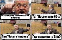 Зашел в группу "Новинки музыки" Вконтакте Тут "Настольгия 90-х" Там "Басы в машину" Где новинки то бля?