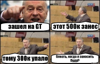 зашел на GT этот 500к занес тому 300к упало блеать, когда я заносить буду?