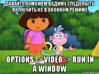 давайте поможем вадиму следопыту включить кс в оконном режиме options -> video -> run in a window