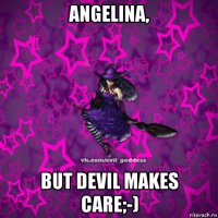 angelina, but devil makes care;-)