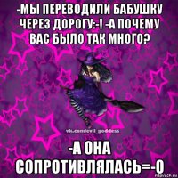 -мы переводили бабушку через дорогу:-! -а почему вас было так много? -а она сопротивлялась=-o