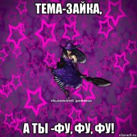 тема-зайка, а ты -фу, фу, фу!