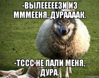 -вылееееези из мммееня, дураааак. -тссс не пали меня, дура.