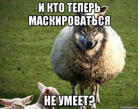 и кто теперь маскироваться не умеет?