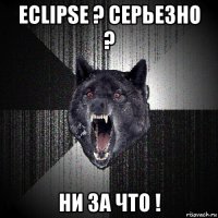 eclipse ? серьезно ? ни за что !