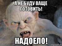 а не буду ваще готовить! надоело!