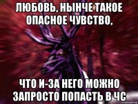 любовь, нынче такое опасное чувство, что и-за него можно запросто попасть в чс