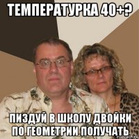 температурка 40+? пиздуй в школу двойки по геометрии получать