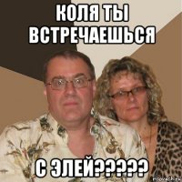 коля ты встречаешься с элей?????