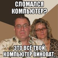 сломался компьютер? это всё твой компьютер виноват.