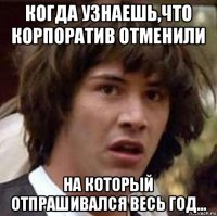 когда узнаешь,что корпоратив отменили на который отпрашивался весь год...