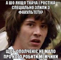 а шо якщо ткача і ростіка спеціально злили з факультету? щоб ополченіє не мало про кого робити мемчики