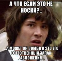 а что если это не носки?.. ...а может он зомби и это его естественный запах разложения...