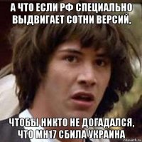 а что если рф специально выдвигает сотни версий, чтобы никто не догадался, что мн17 сбила украина