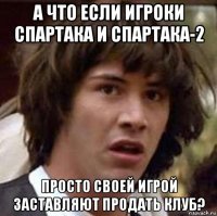 а что если игроки спартака и спартака-2 просто своей игрой заставляют продать клуб?