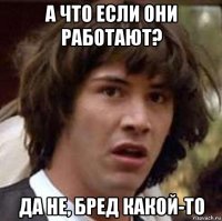 а что если они работают? да не, бред какой-то