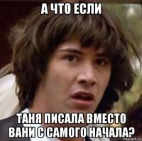 а что если таня писала вместо вани с самого начала?