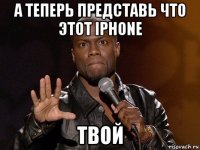 а теперь представь что этот iphone твой