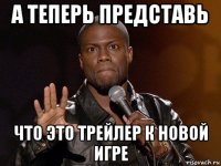 а теперь представь что это трейлер к новой игре