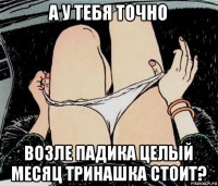 а у тебя точно возле падика целый месяц тринашка стоит?