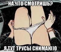 на что смотришь? я тут трусы снимаю)0