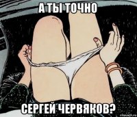 а ты точно сергей червяков?