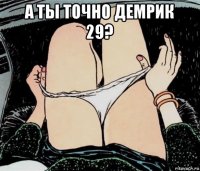 а ты точно демрик 29? 