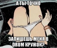 а ты точно запишешь меня в drum кружок?