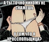 а ты точно никому не скажешь о том что я кросспольщица?