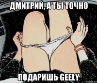 дмитрий, а ты точно подаришь geely