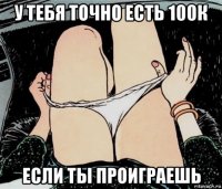 у тебя точно есть 100к если ты проиграешь