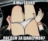 а мы точно поедем за шавермой?